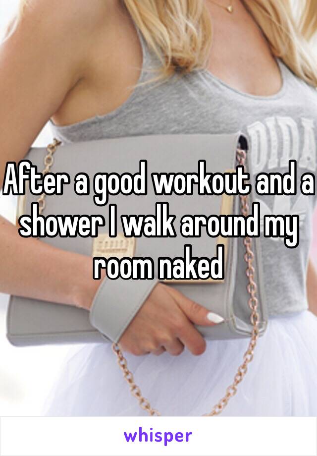 After a good workout and a shower I walk around my room naked 