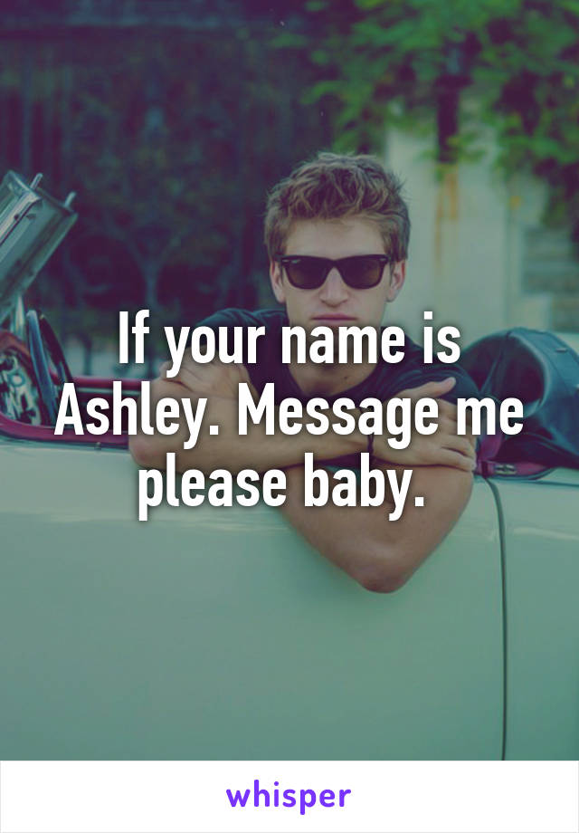 If your name is Ashley. Message me please baby. 