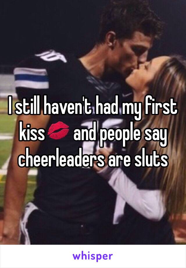 I still haven't had my first kiss💋 and people say cheerleaders are sluts