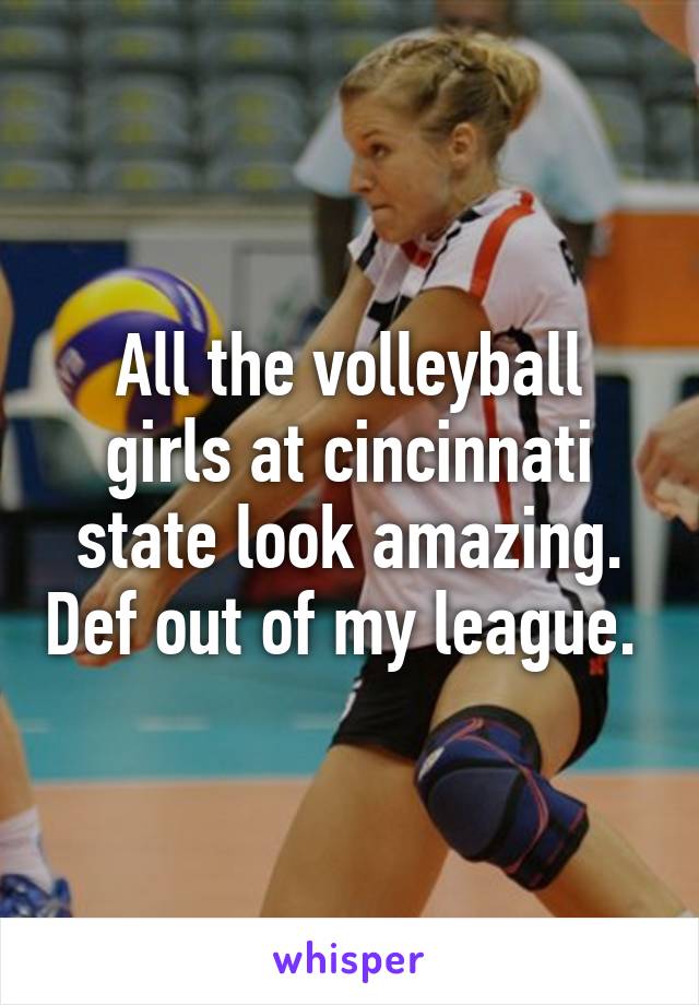 All the volleyball girls at cincinnati state look amazing. Def out of my league. 