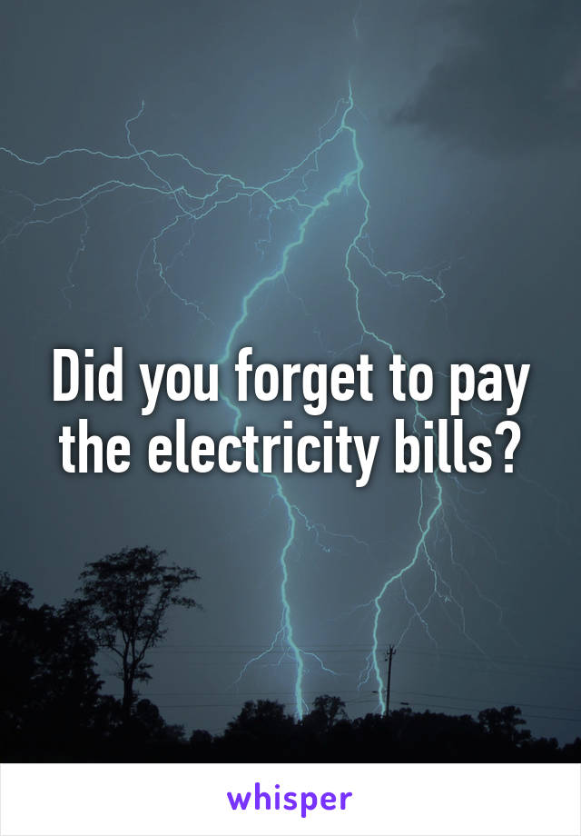 Did you forget to pay the electricity bills?