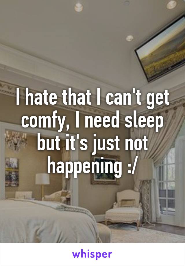 I hate that I can't get comfy, I need sleep but it's just not happening :/