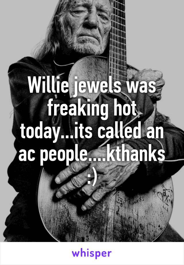 Willie jewels was freaking hot today...its called an ac people....kthanks :)