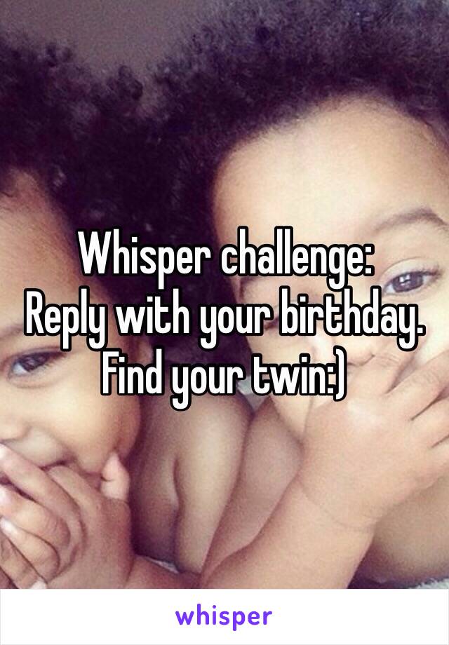 Whisper challenge:
Reply with your birthday. Find your twin:)