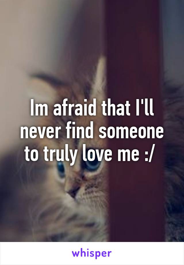 Im afraid that I'll never find someone to truly love me :/ 