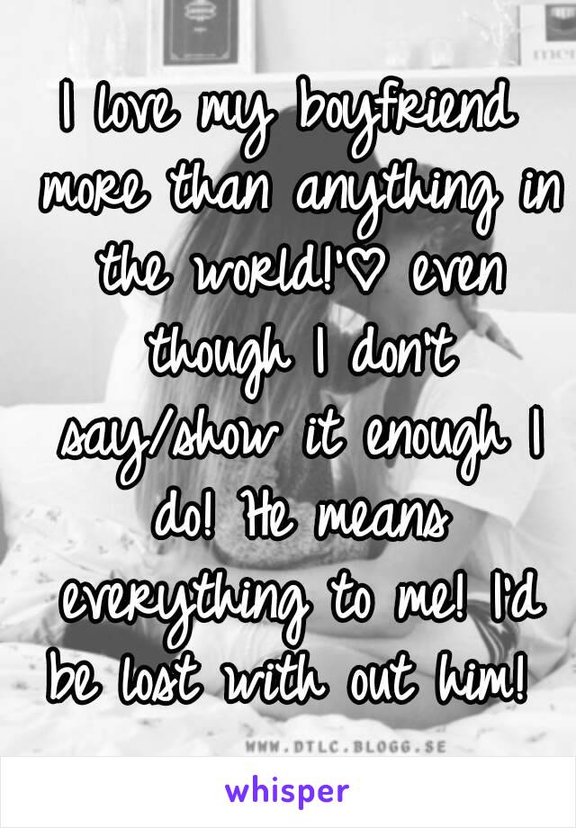 I love my boyfriend more than anything in the world!'♡ even though I don't say/show it enough I do! He means everything to me! I'd be lost with out him! 