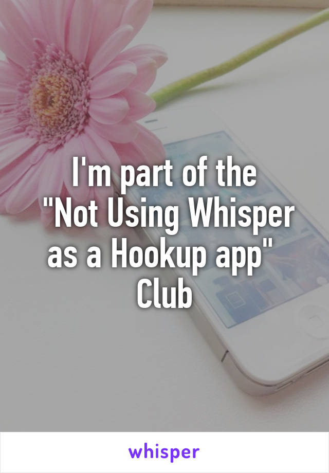 I'm part of the
 "Not Using Whisper as a Hookup app" 
Club