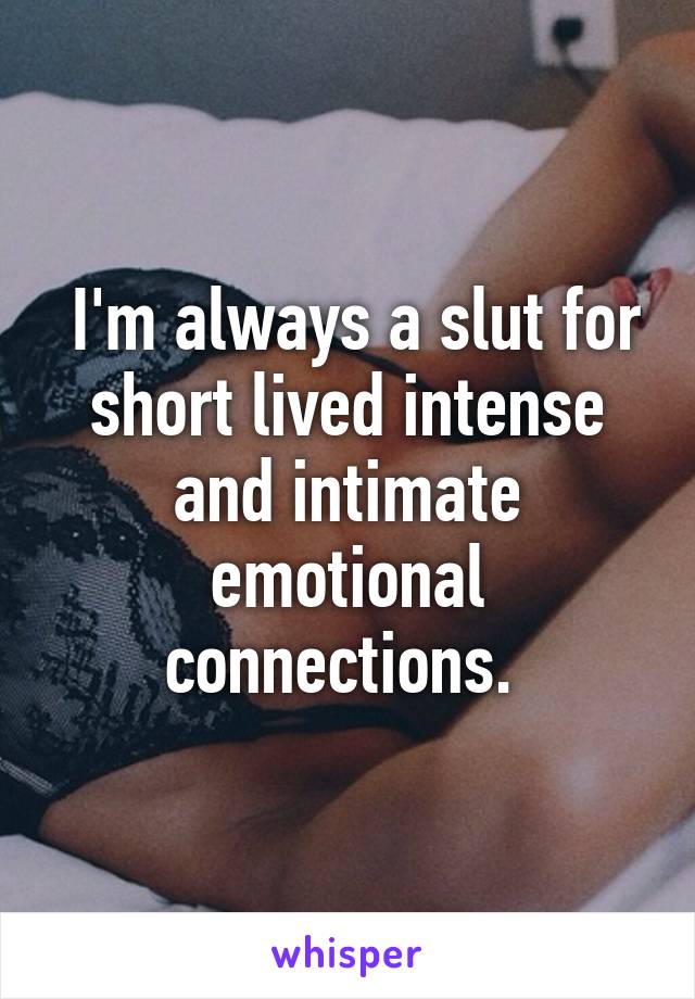  I'm always a slut for short lived intense and intimate emotional connections. 