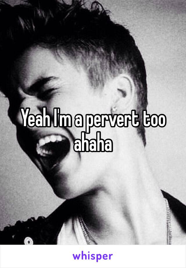 Yeah I'm a pervert too ahaha 