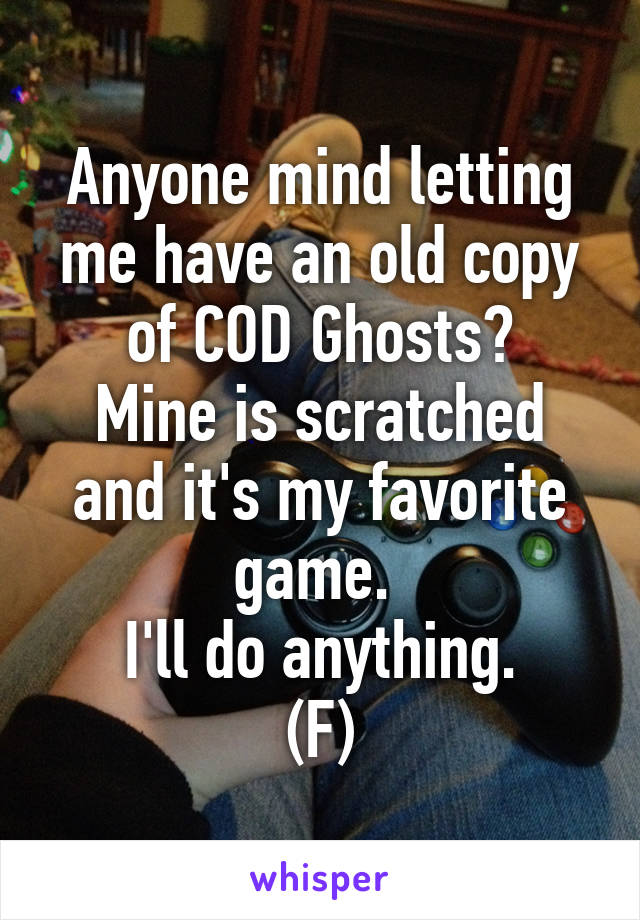 Anyone mind letting me have an old copy of COD Ghosts?
Mine is scratched and it's my favorite game. 
I'll do anything.
(F)