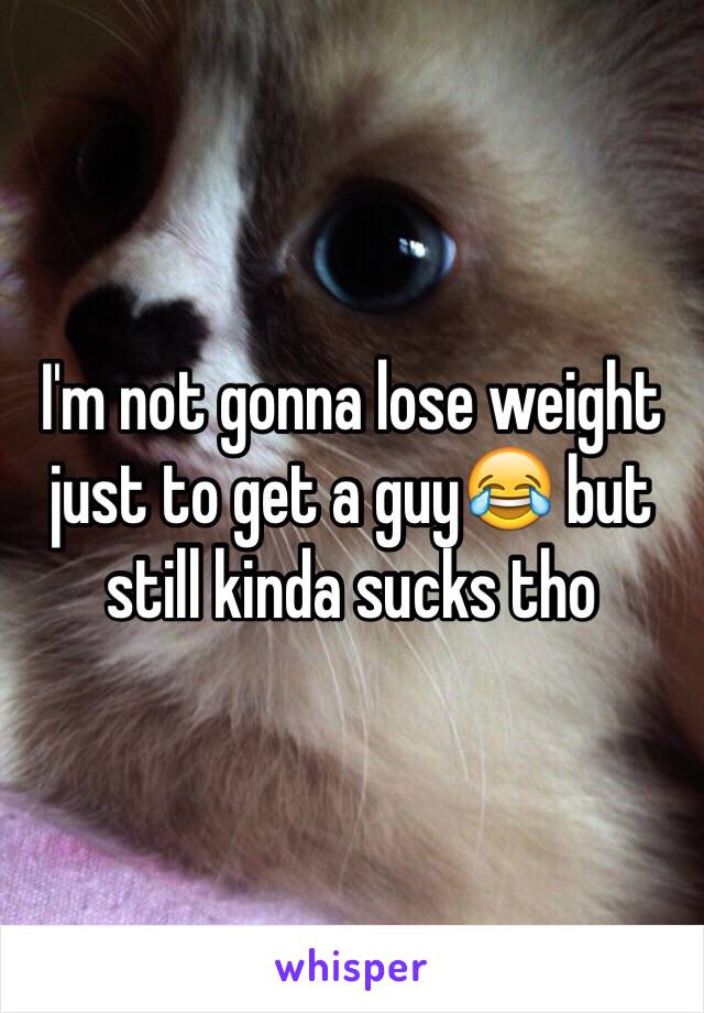 I'm not gonna lose weight just to get a guy😂 but still kinda sucks tho 