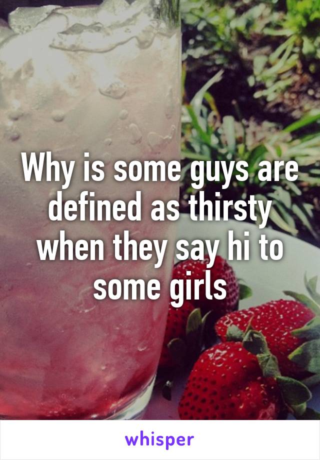 Why is some guys are defined as thirsty when they say hi to some girls