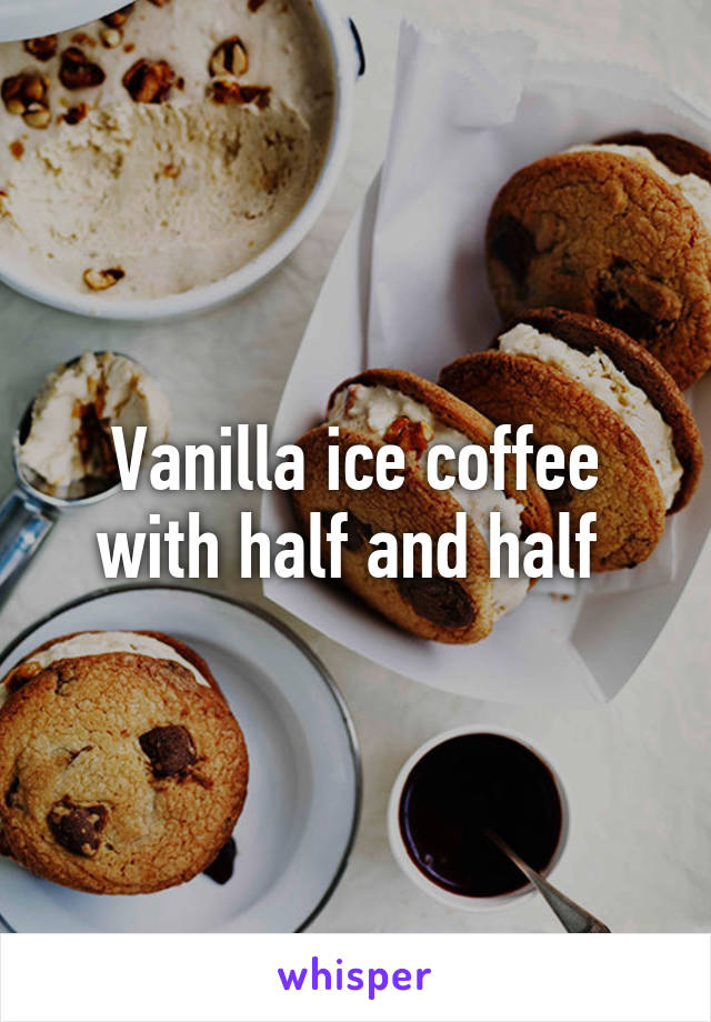 Vanilla ice coffee with half and half 