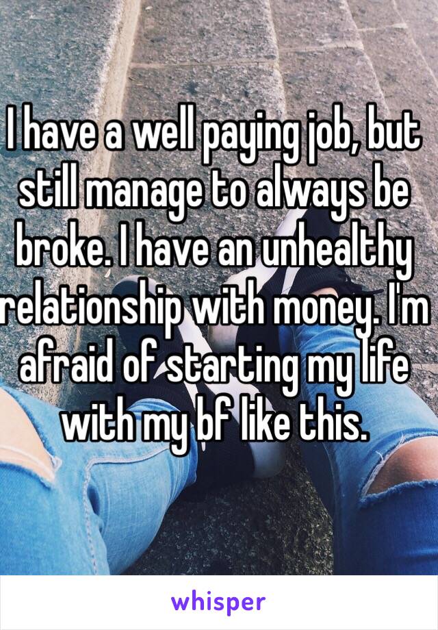 I have a well paying job, but still manage to always be broke. I have an unhealthy relationship with money. I'm afraid of starting my life with my bf like this.