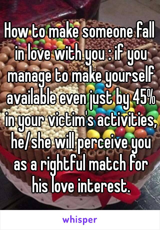 How to make someone fall in love with you : if you manage to make yourself available even just by 45% in your victim's activities, he/she will perceive you as a rightful match for his love interest.