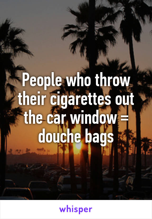 People who throw their cigarettes out the car window = douche bags