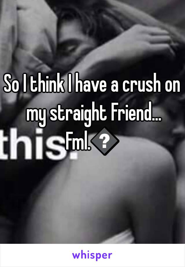 So I think I have a crush on my straight Friend...
Fml.😑