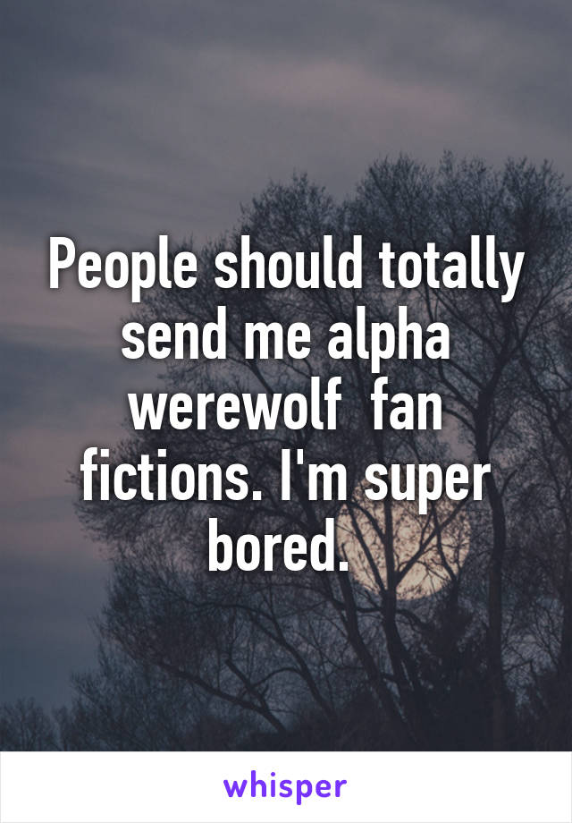 People should totally send me alpha werewolf  fan fictions. I'm super bored. 