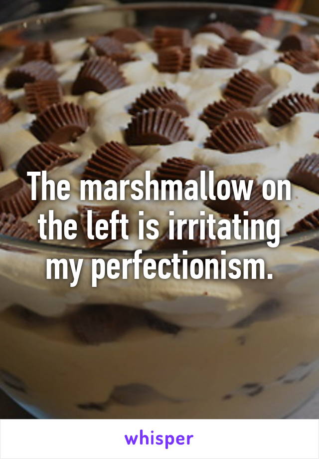 The marshmallow on the left is irritating my perfectionism.