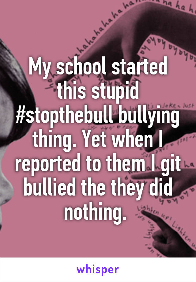 My school started this stupid #stopthebull bullying thing. Yet when I reported to them I git bullied the they did nothing. 