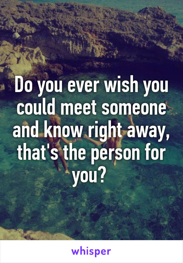 Do you ever wish you could meet someone and know right away, that's the person for you? 