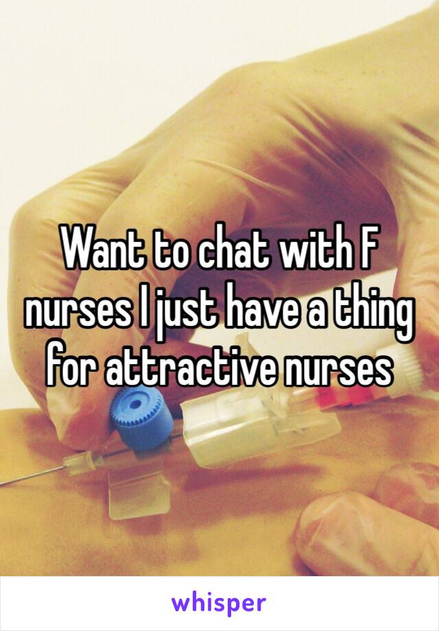 Want to chat with F nurses I just have a thing for attractive nurses 