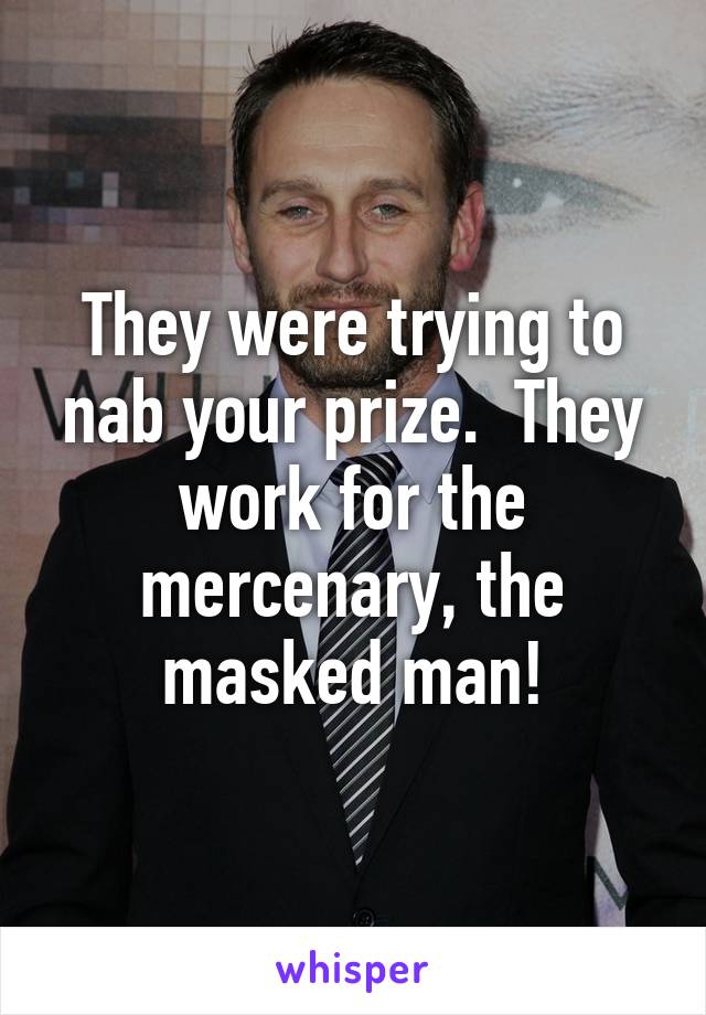 They were trying to nab your prize.  They work for the mercenary, the masked man!