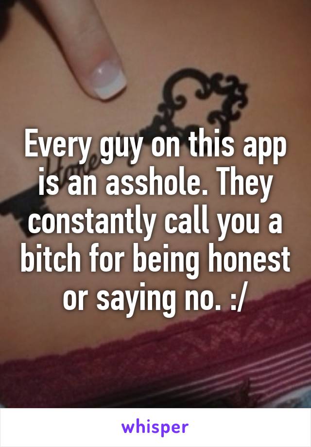 Every guy on this app is an asshole. They constantly call you a bitch for being honest or saying no. :/