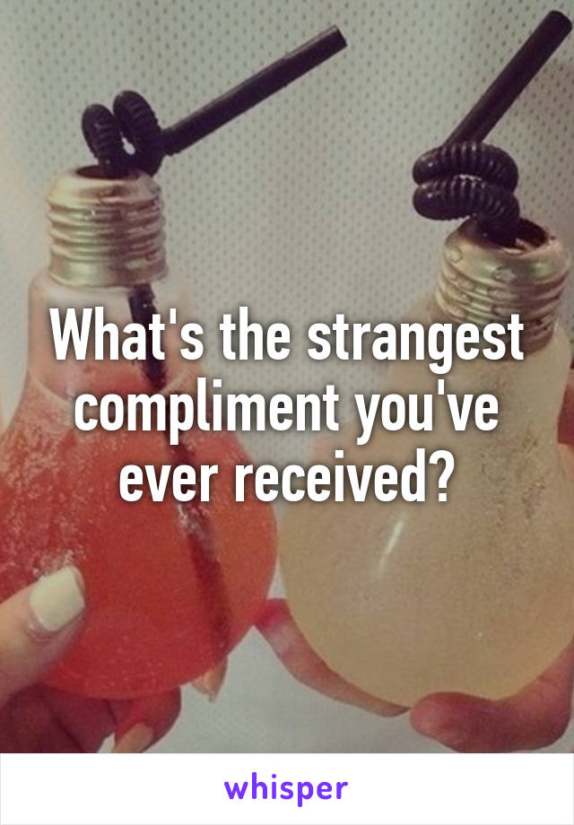 What's the strangest compliment you've ever received?