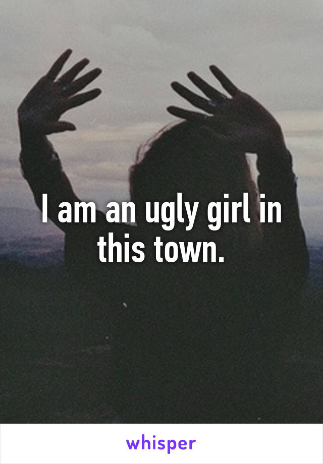 I am an ugly girl in this town.