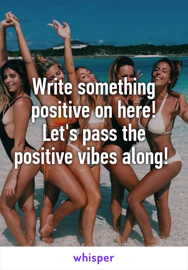 Write something positive on here! Let's pass the positive vibes along! 
