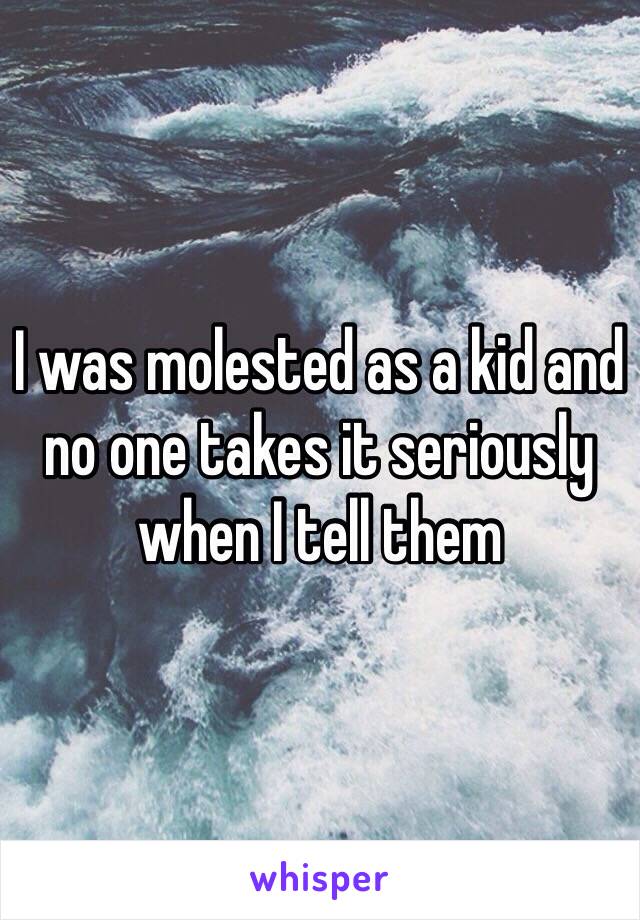 I was molested as a kid and no one takes it seriously when I tell them