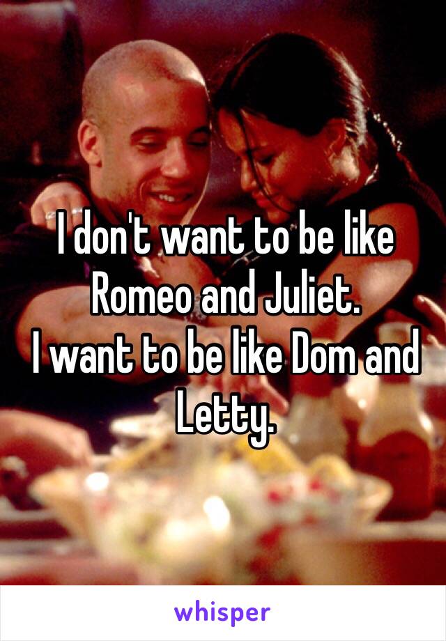 I don't want to be like Romeo and Juliet. 
I want to be like Dom and Letty.