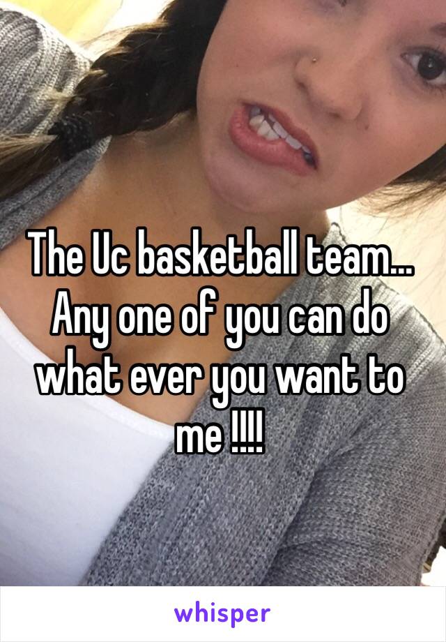 The Uc basketball team... Any one of you can do what ever you want to me !!!!
