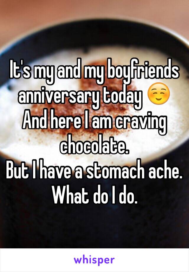 It's my and my boyfriends anniversary today ☺️
And here I am craving chocolate. 
But I have a stomach ache. What do I do. 