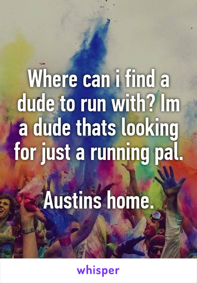 Where can i find a dude to run with? Im a dude thats looking for just a running pal.

Austins home.