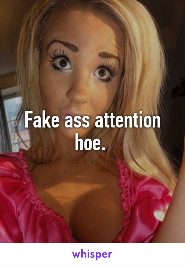 Fake ass attention hoe. 