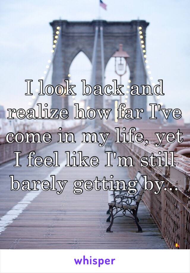 I look back and realize how far I've come in my life, yet I feel like I'm still barely getting by...