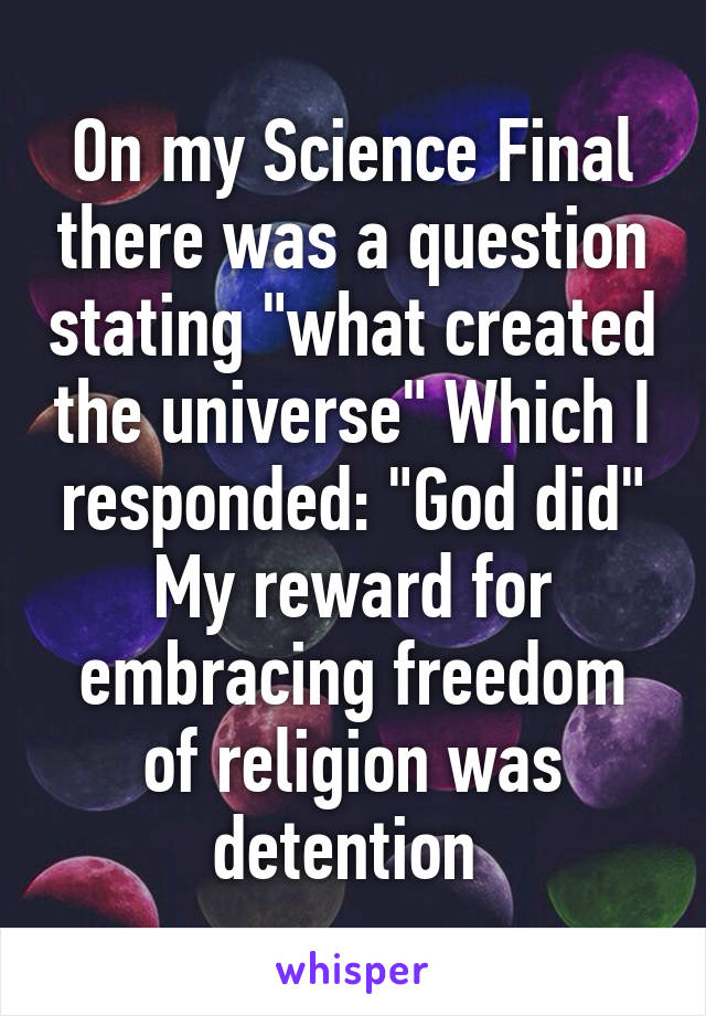 On my Science Final there was a question stating "what created the universe" Which I responded: "God did"
My reward for embracing freedom of religion was detention 