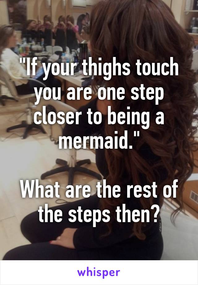 "If your thighs touch you are one step closer to being a mermaid."

What are the rest of the steps then?