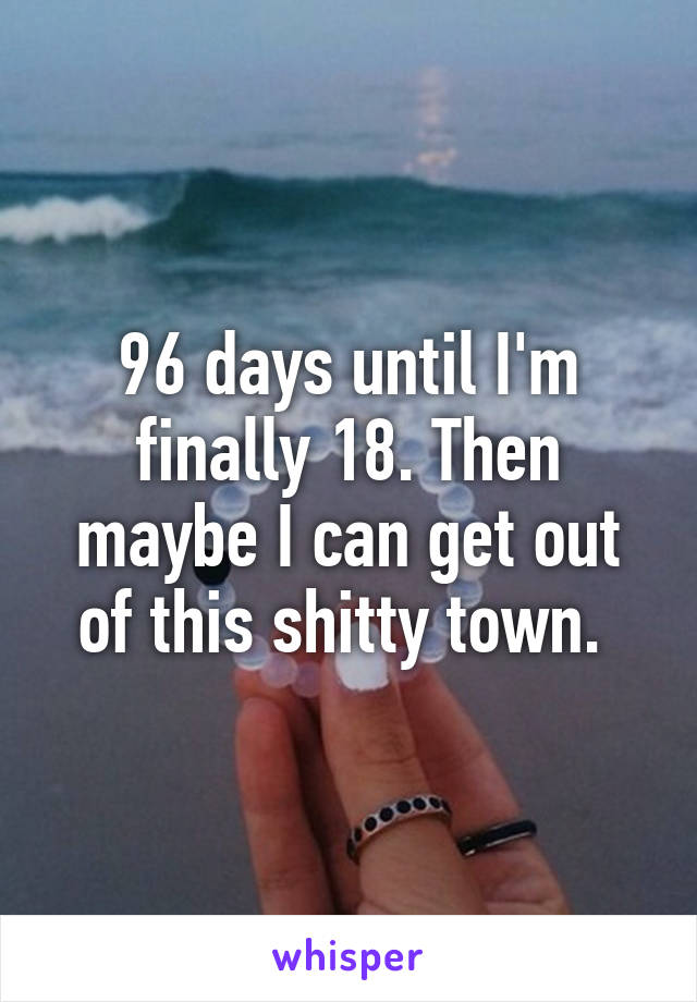 96 days until I'm finally 18. Then maybe I can get out of this shitty town. 