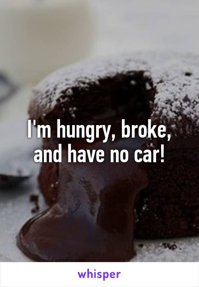 I'm hungry, broke, and have no car!