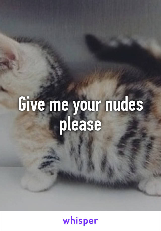 Give me your nudes please