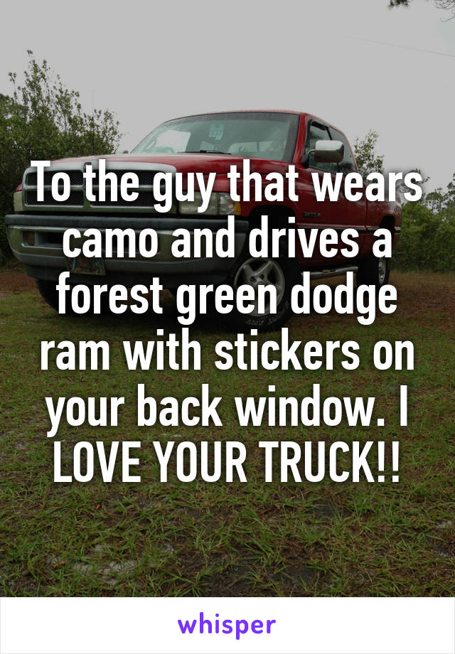 To the guy that wears camo and drives a forest green dodge ram with stickers on your back window. I LOVE YOUR TRUCK!!