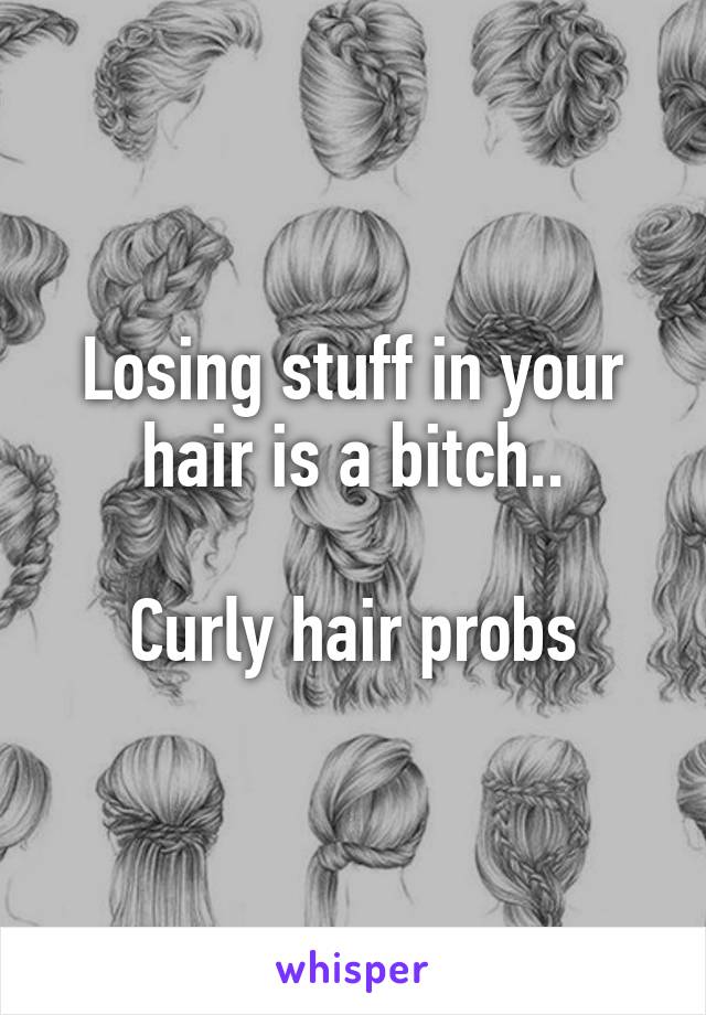 Losing stuff in your hair is a bitch..

Curly hair probs