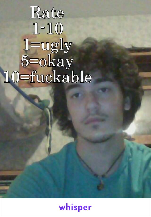 Rate
1-10
1=ugly
5=okay
10=fuckable