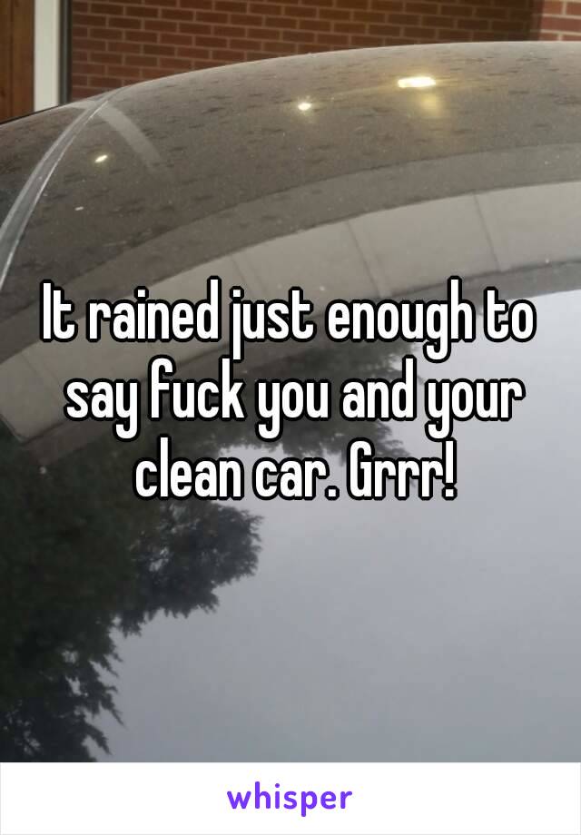 It rained just enough to say fuck you and your clean car. Grrr!