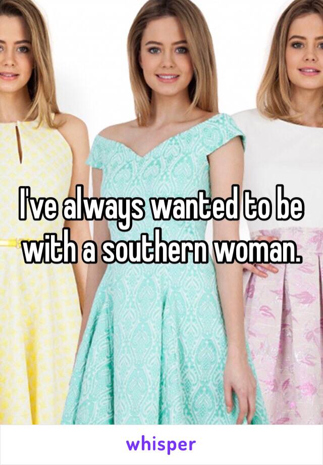 I've always wanted to be with a southern woman. 