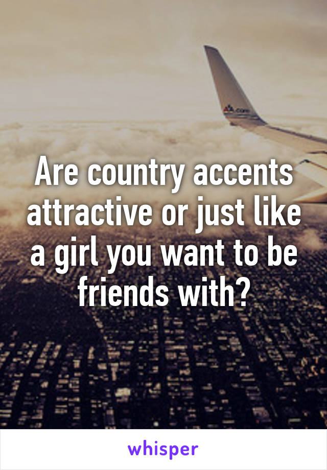 Are country accents attractive or just like a girl you want to be friends with?