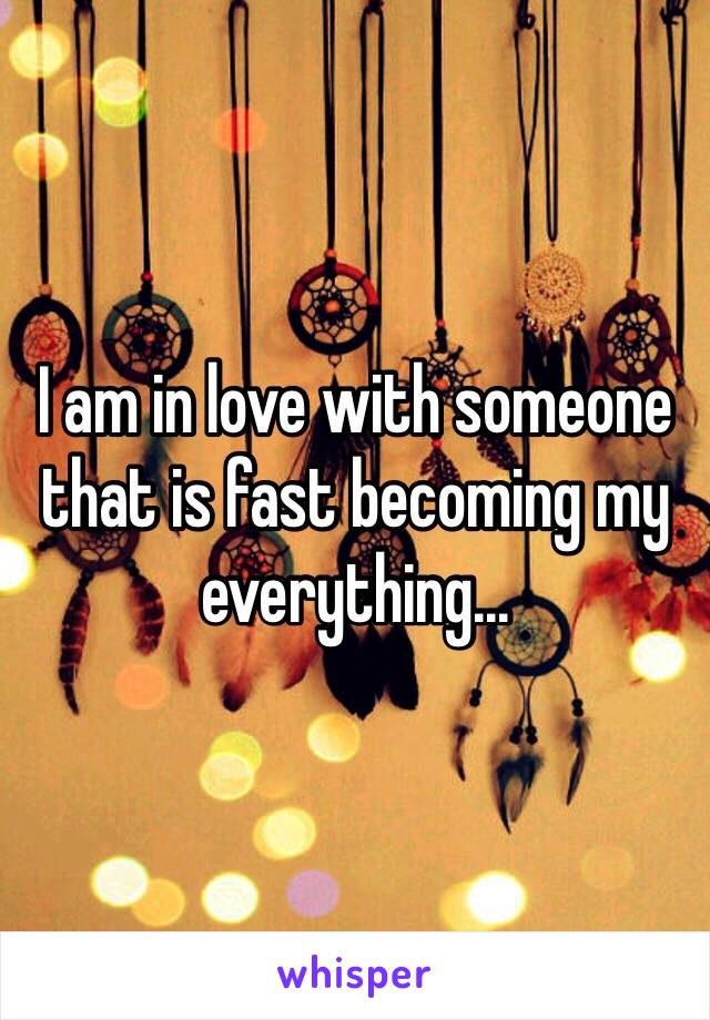 I am in love with someone that is fast becoming my everything...